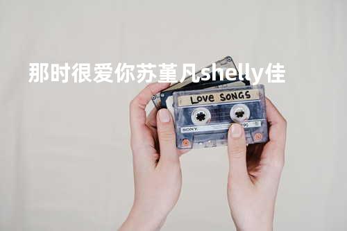 那时很爱你 - 苏堇凡&shelly佳