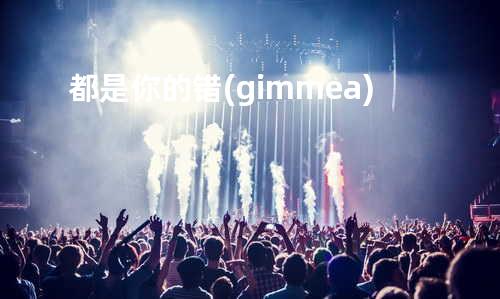 都是你的错(gimmea...)