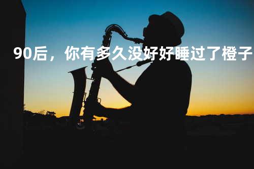 90后,你有多久没好好睡过了 - 橙子