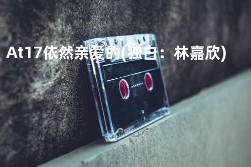 At17 - 依然亲爱的(独白:林嘉欣)