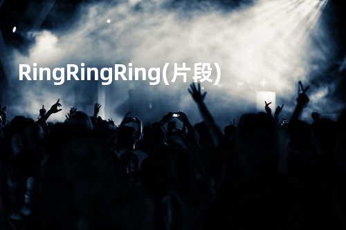 Ring Ring Ring (片段)